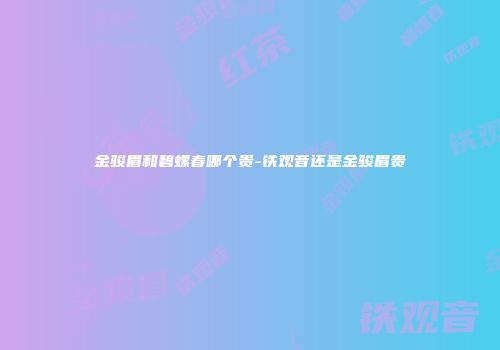 金骏眉和碧螺春哪个贵-铁观音还是金骏眉贵