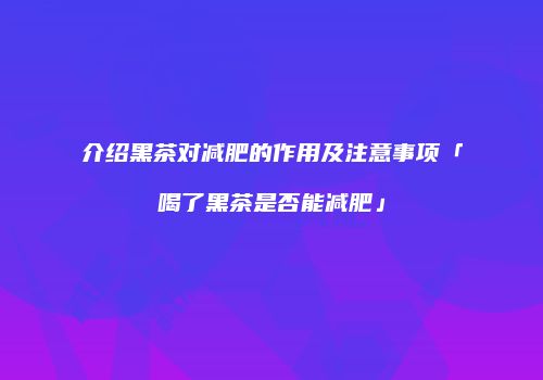 介绍黑茶对减肥的作用及注意事项「喝了黑茶是否能减肥」