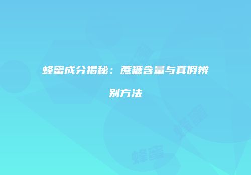 蜂蜜成分揭秘：蔗糖含量与真假辨别方法