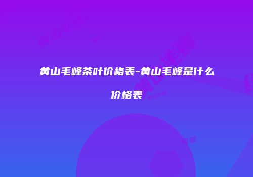 黄山毛峰茶叶价格表-黄山毛峰是什么价格表