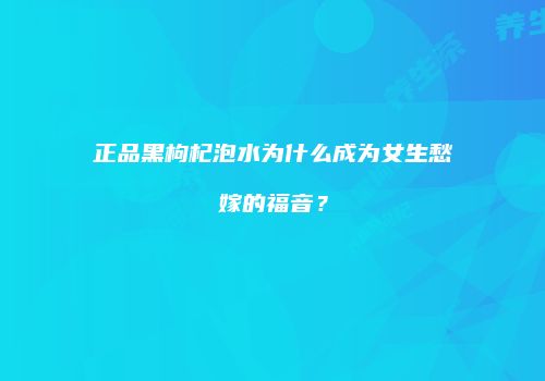 正品黑枸杞泡水为什么成为女生愁嫁的福音？