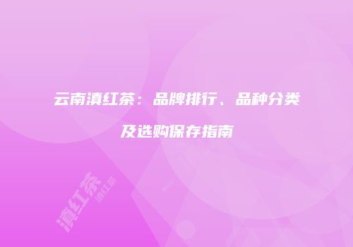 云南滇红茶：品牌排行、品种分类及选购保存指南