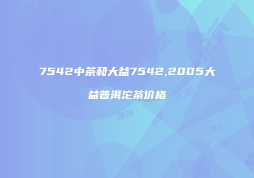7542中茶和大益7542,2005大益普洱沱茶价格