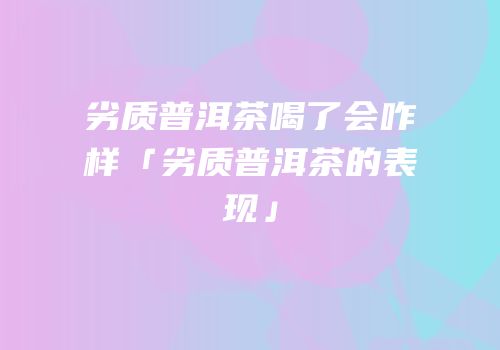劣质普洱茶喝了会咋样「劣质普洱茶的表现」