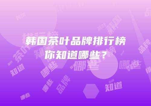 韩国茶叶品牌排行榜你知道哪些？