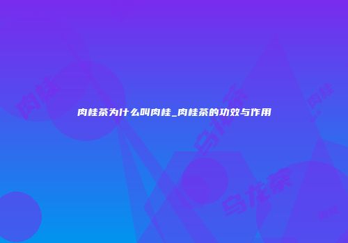 肉桂茶为什么叫肉桂_肉桂茶的功效与作用