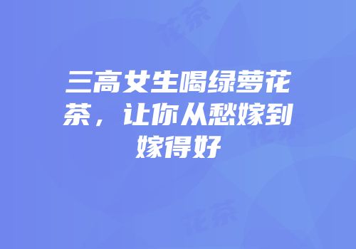 三高女生喝绿萝花茶，让你从愁嫁到嫁得好
