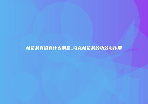 桂花茶有没有什么禁忌_乌龙桂花茶的功效与作用