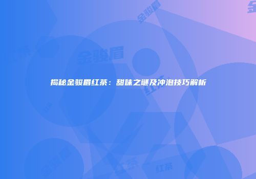 揭秘金骏眉红茶：甜味之谜及冲泡技巧解析