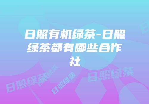 日照有机绿茶-日照绿茶都有哪些合作社
