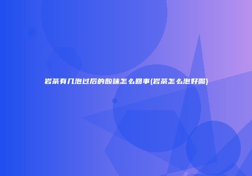 岩茶有几泡过后的酸味怎么回事(岩茶怎么泡好喝)