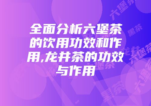 全面分析六堡茶的饮用功效和作用,龙井茶的功效与作用