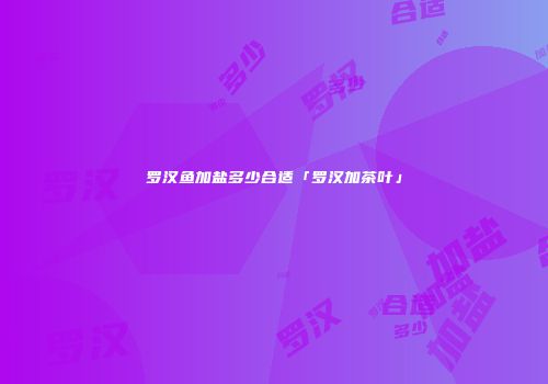 罗汉鱼加盐多少合适「罗汉加茶叶」
