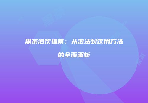黑茶泡饮指南：从泡法到饮用方法的全面解析