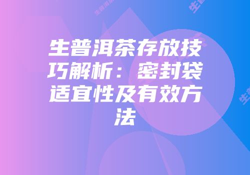 生普洱茶存放技巧解析：密封袋适宜性及有效方法