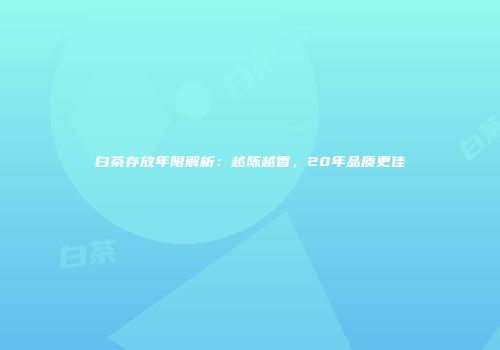 白茶存放年限解析：越陈越香，20年品质更佳