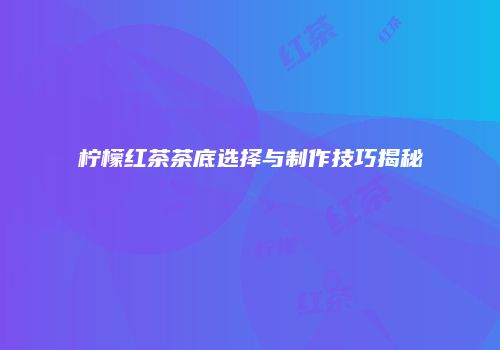 柠檬红茶茶底选择与制作技巧揭秘