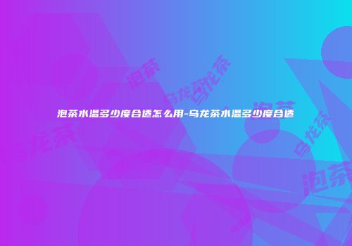 泡茶水温多少度合适怎么用-乌龙茶水温多少度合适