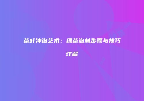 茶叶冲泡艺术：绿茶泡制步骤与技巧详解