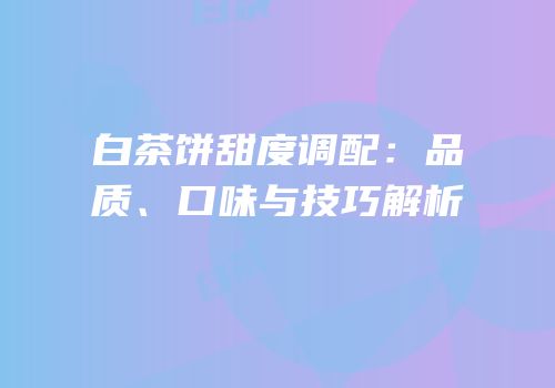 白茶饼甜度调配：品质、口味与技巧解析