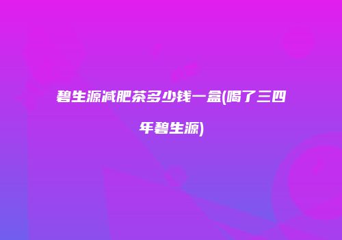碧生源减肥茶多少钱一盒(喝了三四年碧生源)