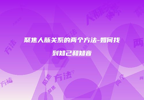 聚焦人脉关系的两个方法-如何找到知己和知音