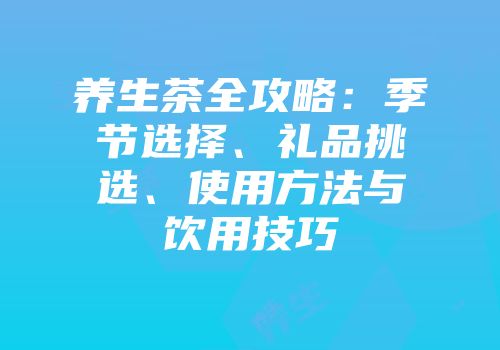 养生茶全攻略：季节选择、礼品挑选、使用方法与饮用技巧
