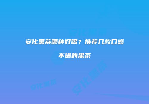 安化黑茶哪种好喝？推荐几款口感不错的黑茶