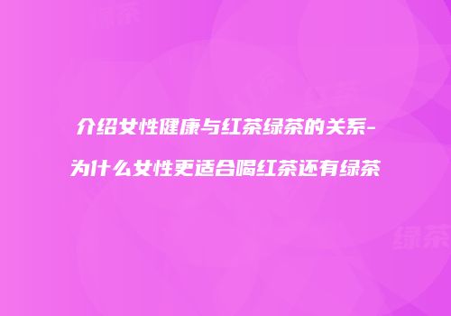 介绍女性健康与红茶绿茶的关系-为什么女性更适合喝红茶还有绿茶
