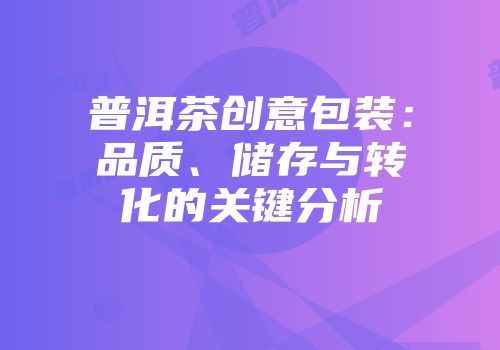 普洱茶创意包装：品质、储存与转化的关键分析