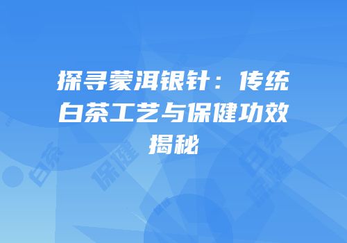 探寻蒙洱银针：传统白茶工艺与保健功效揭秘