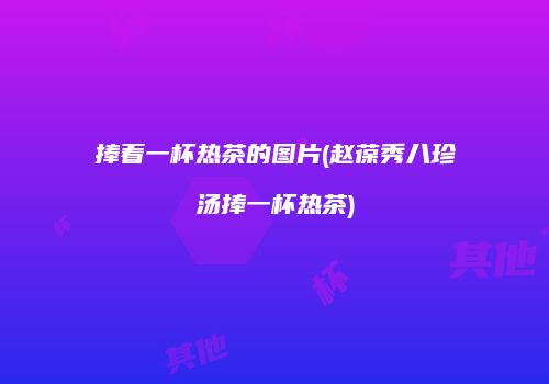 捧着一杯热茶的图片(赵葆秀八珍汤捧一杯热茶)