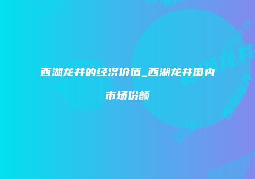 西湖龙井的经济价值_西湖龙井国内市场份额