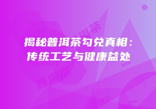揭秘普洱茶勾兑真相：传统工艺与健康益处