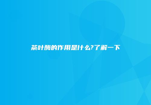 茶叶酶的作用是什么?了解一下