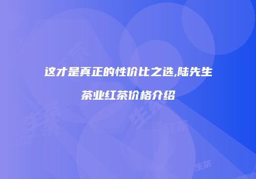 这才是真正的性价比之选,陆先生茶业红茶价格介绍