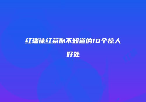 红瑞徕红茶你不知道的10个惊人好处