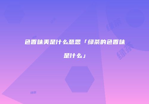 色香味美是什么意思「绿茶的色香味是什么」