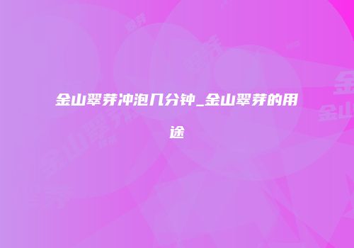 金山翠芽冲泡几分钟_金山翠芽的用途