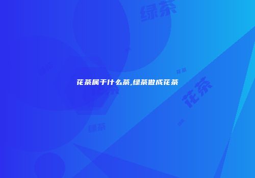 花茶属于什么茶,绿茶做成花茶