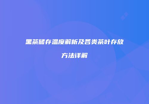 黑茶储存温度解析及各类茶叶存放方法详解