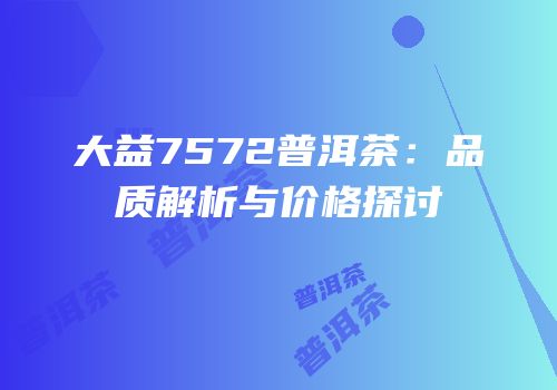 大益7572普洱茶：品质解析与价格探讨