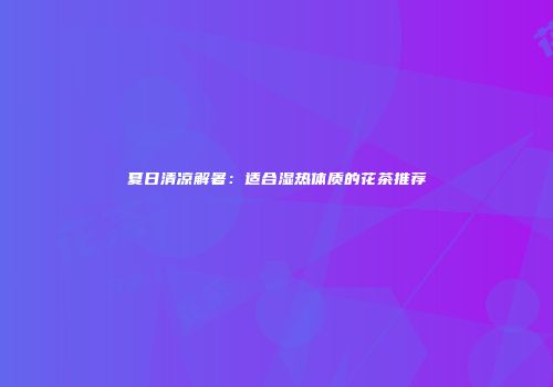 夏日清凉解暑：适合湿热体质的花茶推荐