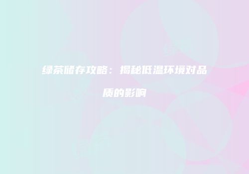 绿茶储存攻略：揭秘低温环境对品质的影响