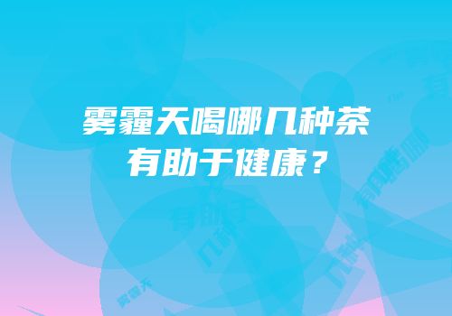 雾霾天喝哪几种茶有助于健康？