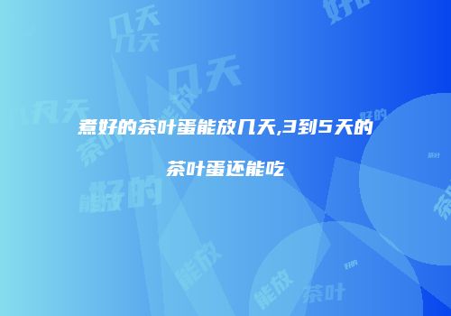 煮好的茶叶蛋能放几天,3到5天的茶叶蛋还能吃