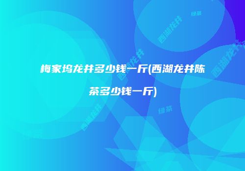梅家坞龙井多少钱一斤(西湖龙井陈茶多少钱一斤)