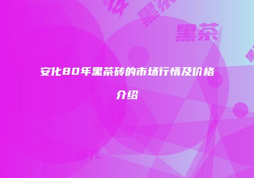 安化80年黑茶砖的市场行情及价格介绍