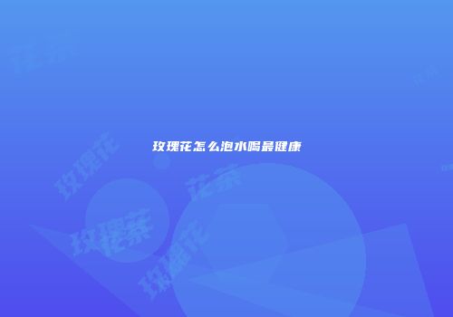 玫瑰花怎么泡水喝最健康