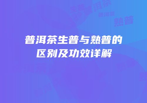普洱茶生普与熟普的区别及功效详解
